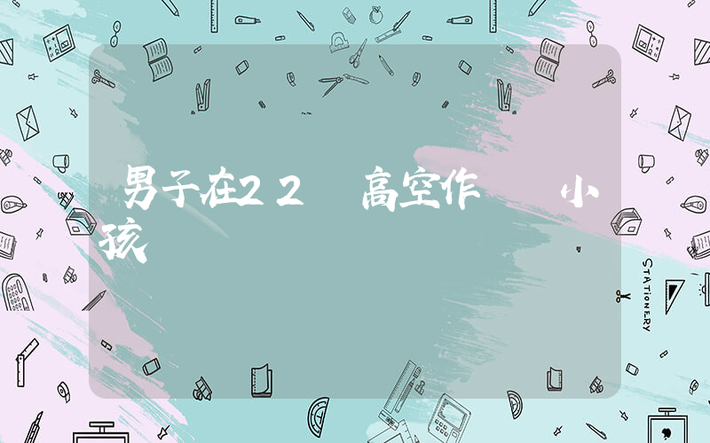 男子在22樓高空作業 小孩搖繩搗亂插圖